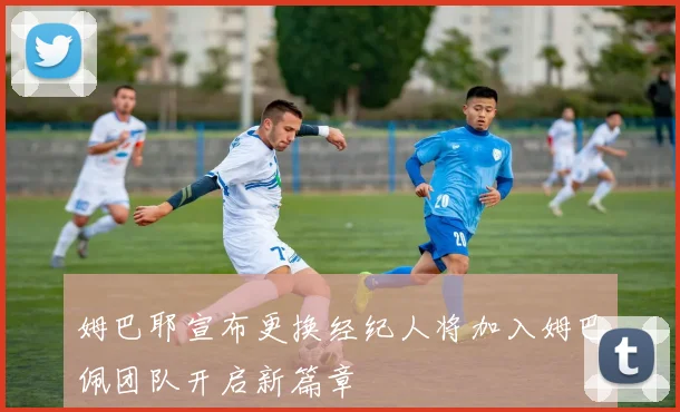 姆巴耶宣布更换经纪人将加入姆巴佩团队开启新篇章