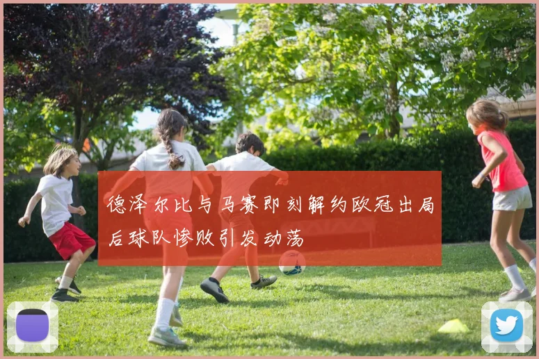 德泽尔比与马赛即刻解约欧冠出局后球队惨败引发动荡