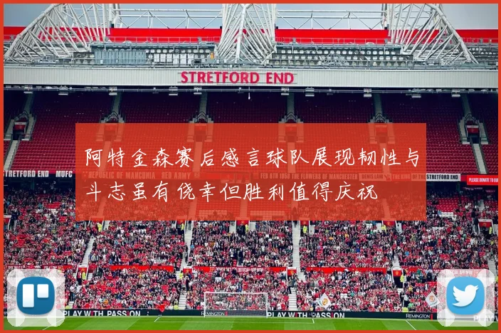 阿特金森赛后感言球队展现韧性与斗志虽有侥幸但胜利值得庆祝