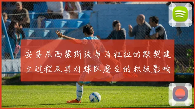 安芬尼西蒙斯谈与马祖拉的默契建立过程及其对球队磨合的积极影响
