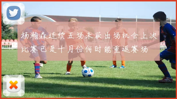 杨瀚森连续五场未获出场机会上次比赛已是十月份何时能重返赛场