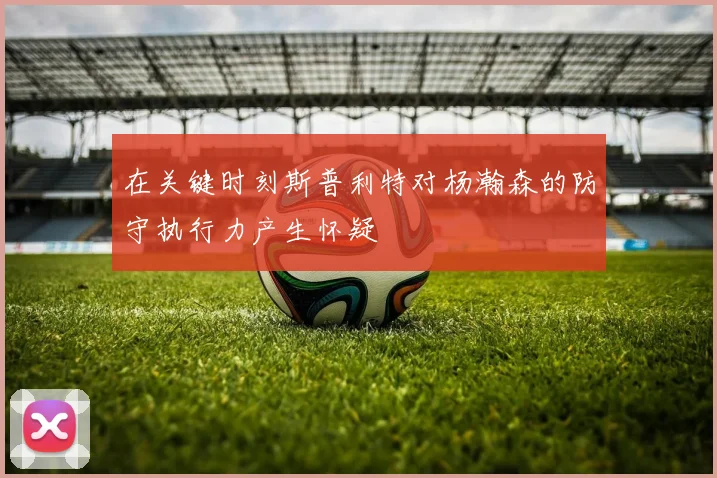 在关键时刻斯普利特对杨瀚森的防守执行力产生怀疑